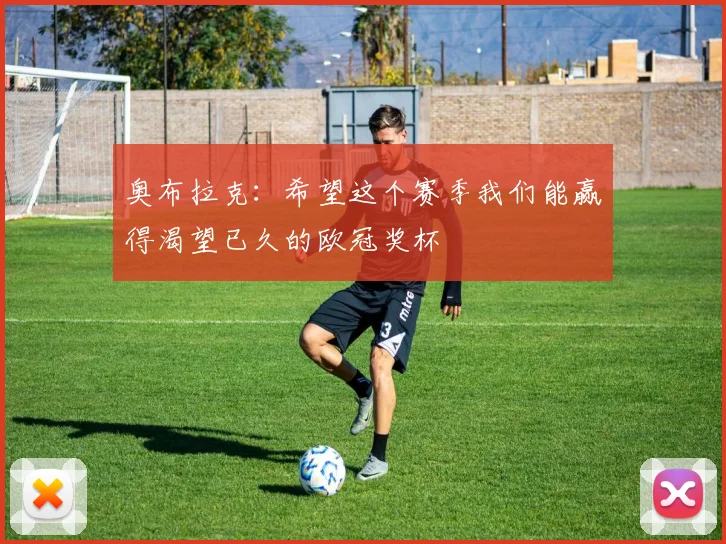 奥布拉克：希望这个赛季我们能赢得渴望已久的欧冠奖杯