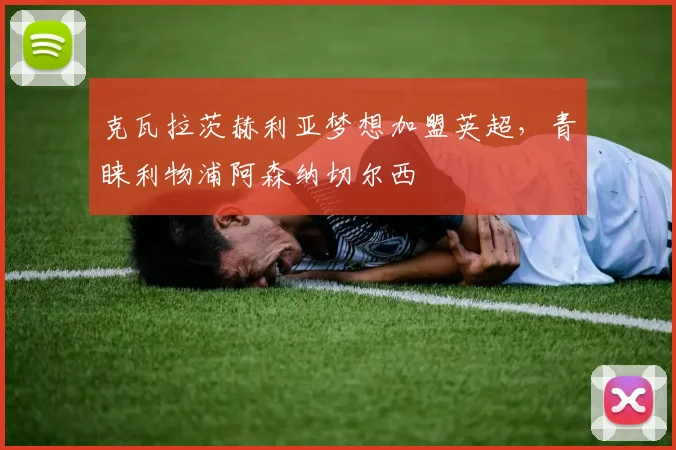 克瓦拉茨赫利亚梦想加盟英超，青睐利物浦阿森纳切尔西