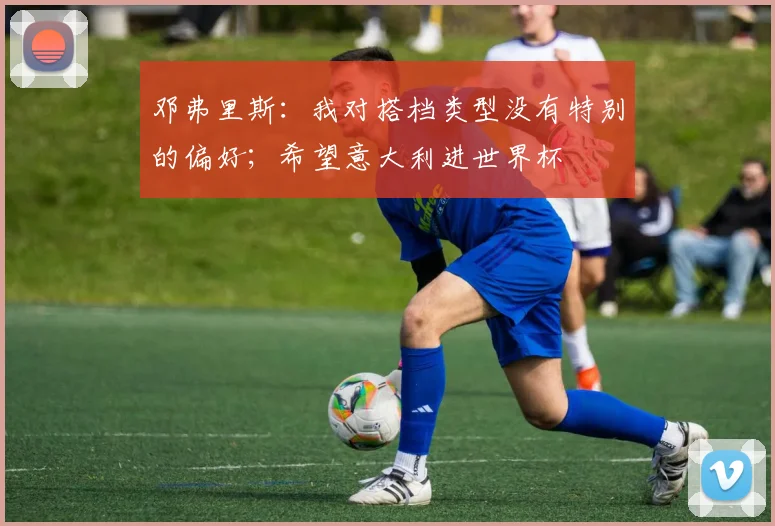 邓弗里斯：我对搭档类型没有特别的偏好；希望意大利进世界杯