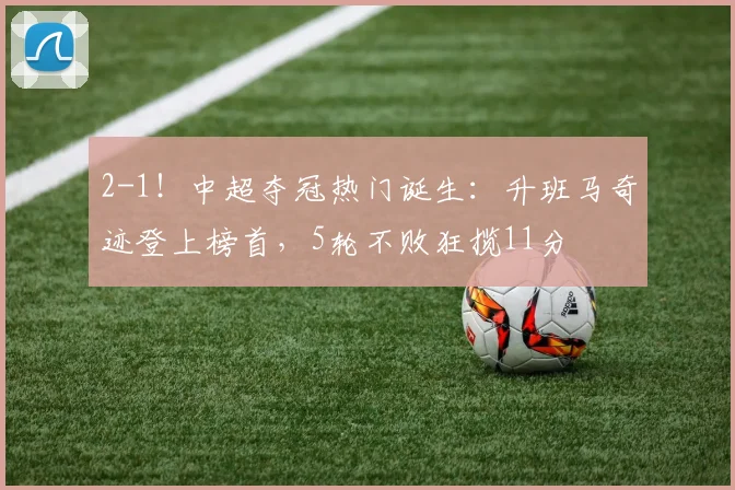 2-1！中超夺冠热门诞生：升班马奇迹登上榜首，5轮不败狂揽11分