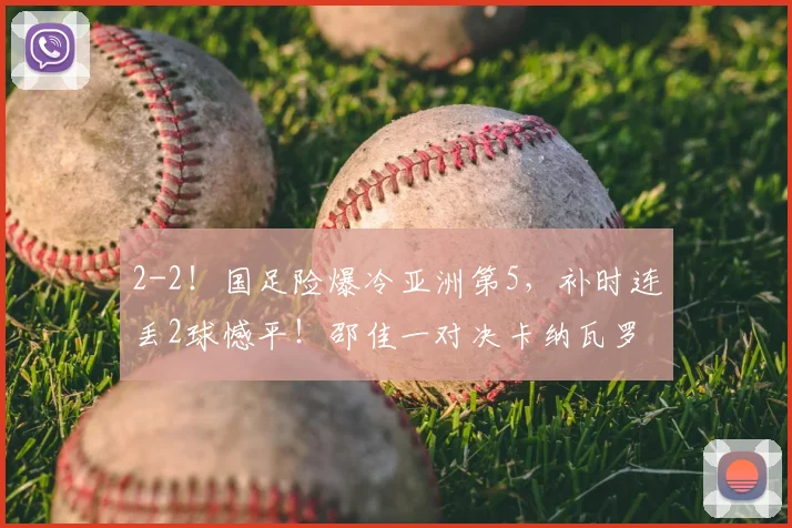 2-2！国足险爆冷亚洲第5，补时连丢2球憾平！邵佳一对决卡纳瓦罗