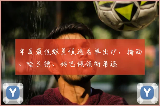 年度最佳球员候选名单出炉，梅西、哈兰德、姆巴佩领衔角逐