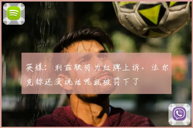 英媒：利兹联将为红牌上诉，法尔克称还没说话呢就被罚下了