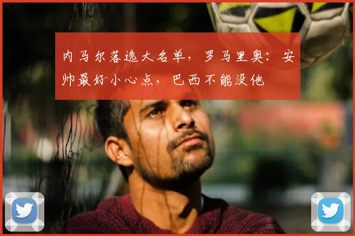 内马尔落选大名单，罗马里奥：安帅最好小心点，巴西不能没他