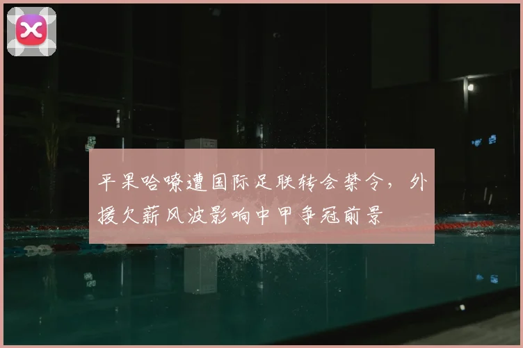 平果哈嘹遭国际足联转会禁令，外援欠薪风波影响中甲争冠前景