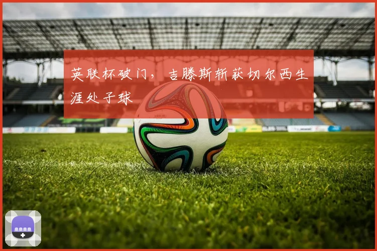 英联杯破门，吉滕斯斩获切尔西生涯处子球