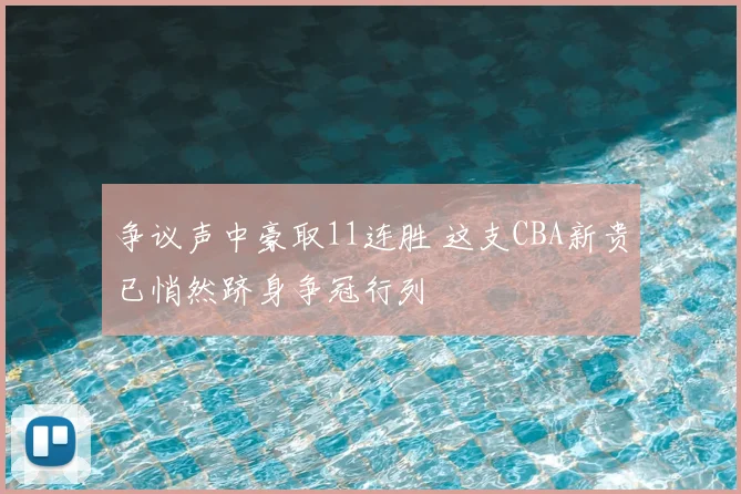 争议声中豪取11连胜 这支CBA新贵已悄然跻身争冠行列