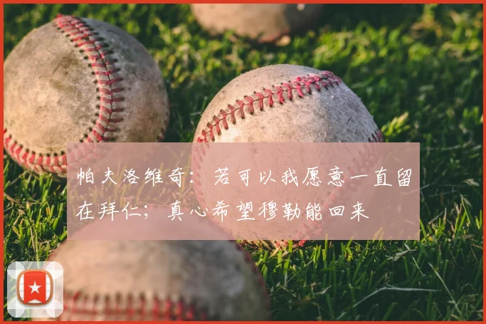 帕夫洛维奇：若可以我愿意一直留在拜仁；真心希望穆勒能回来