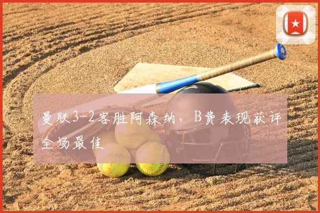 曼联3-2客胜阿森纳，B费表现获评全场最佳