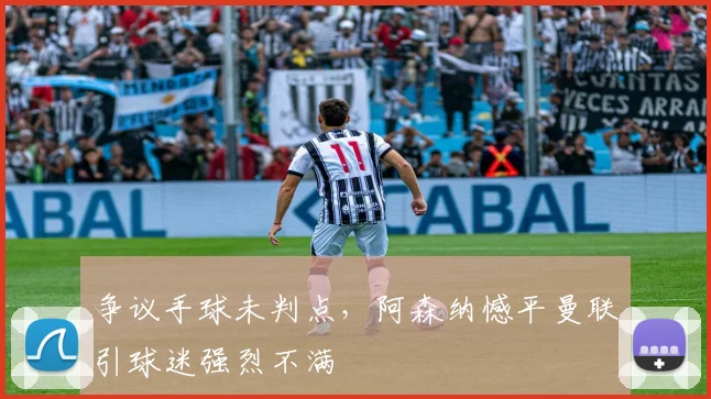 争议手球未判点，阿森纳憾平曼联引球迷强烈不满
