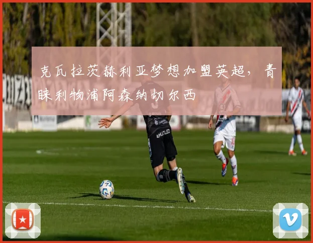 克瓦拉茨赫利亚梦想加盟英超，青睐利物浦阿森纳切尔西