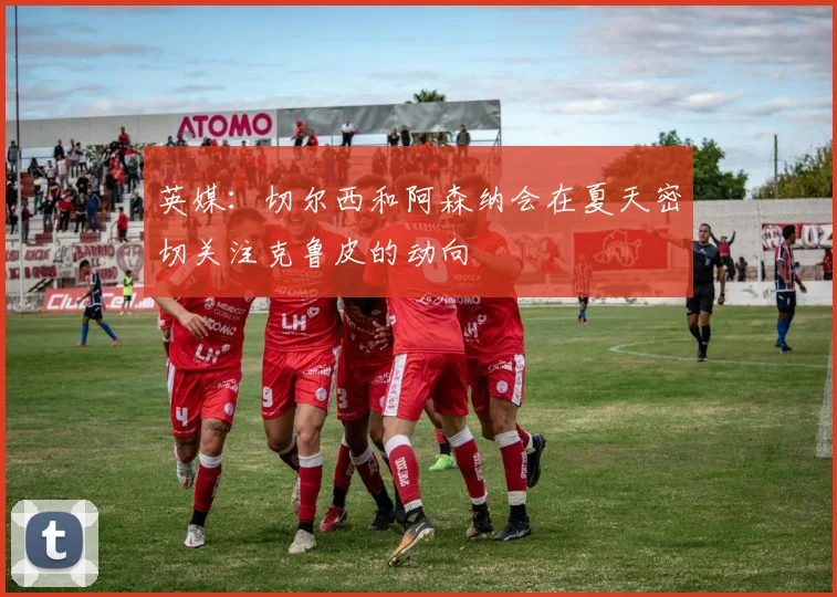 英媒：切尔西和阿森纳会在夏天密切关注克鲁皮的动向