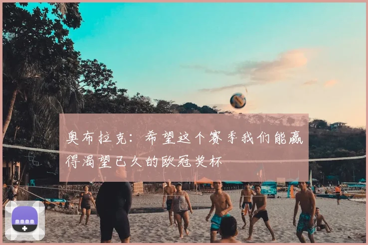 奥布拉克：希望这个赛季我们能赢得渴望已久的欧冠奖杯