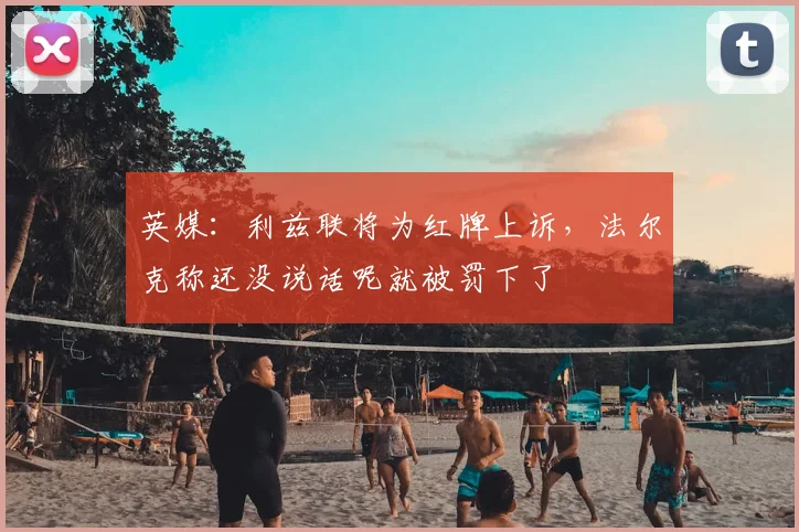 英媒：利兹联将为红牌上诉，法尔克称还没说话呢就被罚下了