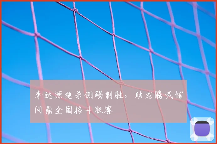 李达源绝杀侧踢制胜，助龙腾武馆问鼎全国格斗联赛