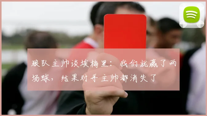 狼队主帅谈埃梅里：我们就赢了两场球，结果对手主帅都消失了