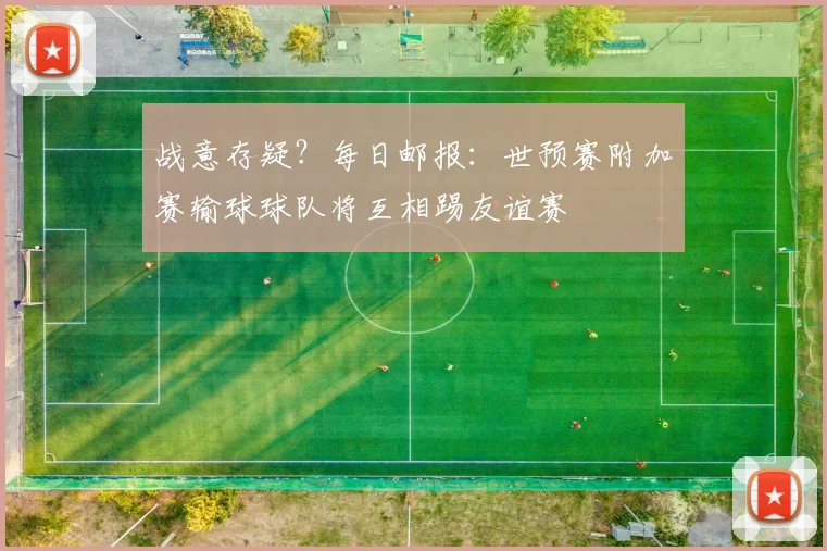 战意存疑？每日邮报：世预赛附加赛输球球队将互相踢友谊赛