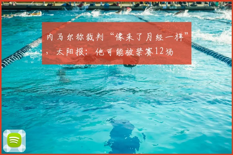 内马尔称裁判“像来了月经一样”，太阳报：他可能被禁赛12场