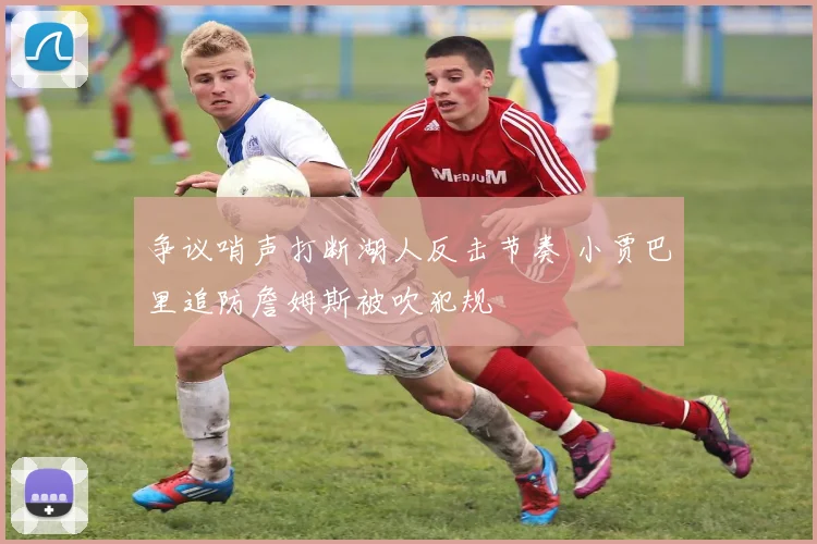 争议哨声打断湖人反击节奏 小贾巴里追防詹姆斯被吹犯规