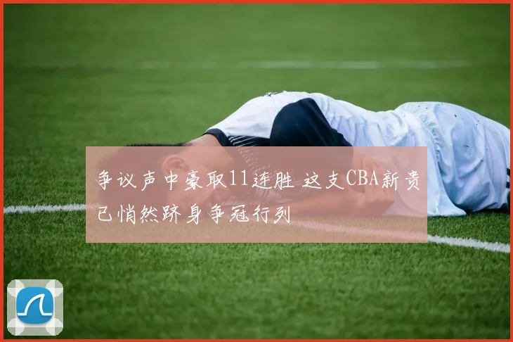争议声中豪取11连胜 这支CBA新贵已悄然跻身争冠行列