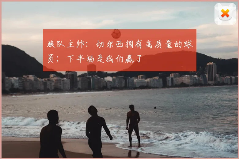 狼队主帅：切尔西拥有高质量的球员；下半场是我们赢了