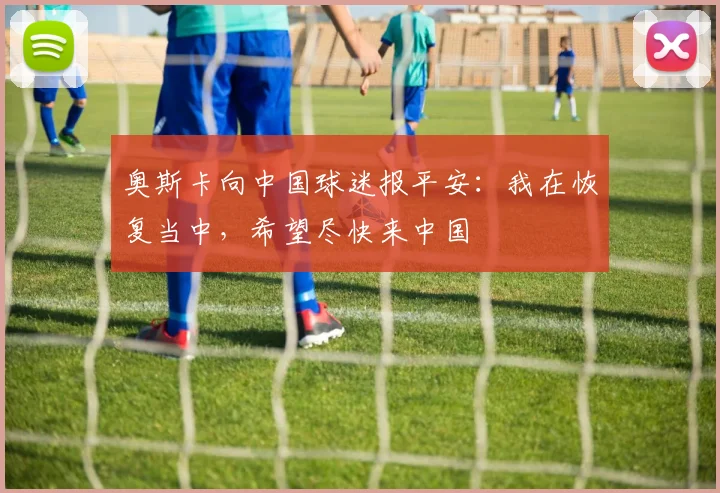 奥斯卡向中国球迷报平安：我在恢复当中，希望尽快来中国