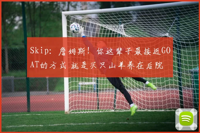 Skip：詹姆斯！你这辈子最接近GOAT的方式 就是买只山羊养在后院