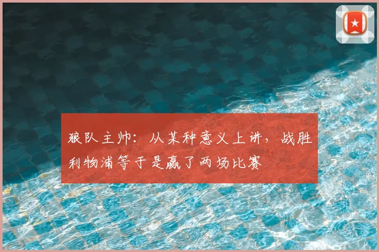 狼队主帅：从某种意义上讲，战胜利物浦等于是赢了两场比赛