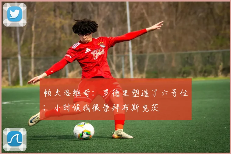 帕夫洛维奇：罗德里塑造了六号位；小时候我很崇拜布斯克茨