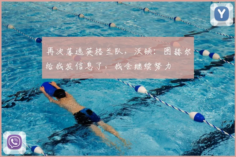 再次落选英格兰队，沃顿：图赫尔给我发信息了，我会继续努力