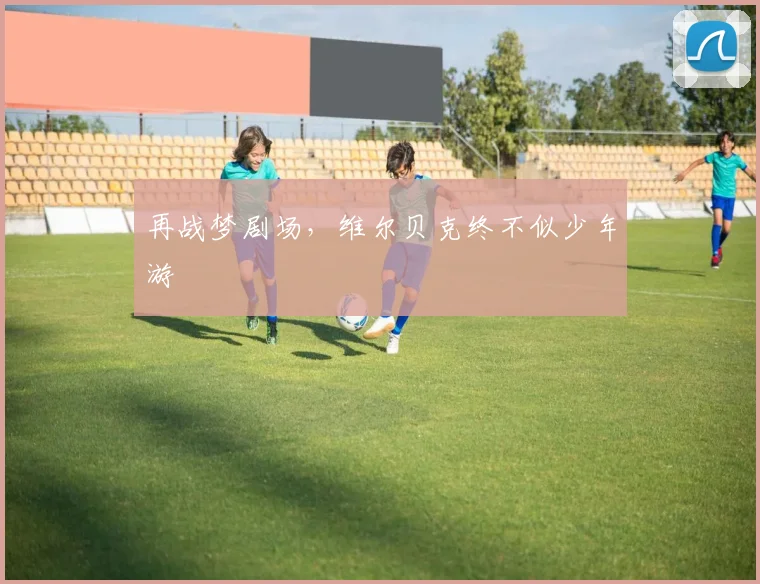 再战梦剧场，维尔贝克终不似少年游