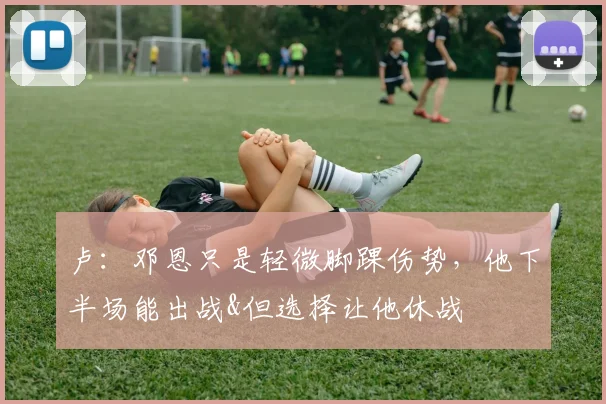 卢：邓恩只是轻微脚踝伤势，他下半场能出战&但选择让他休战