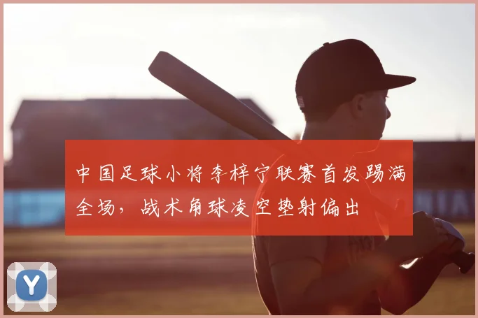 中国足球小将李梓宁联赛首发踢满全场，战术角球凌空垫射偏出