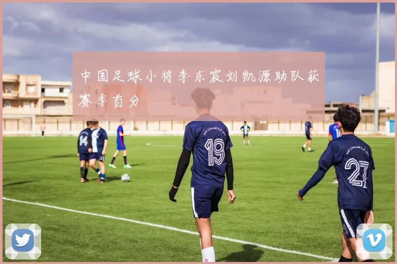 中国足球小将李东宸刘凯源助队获赛季首分