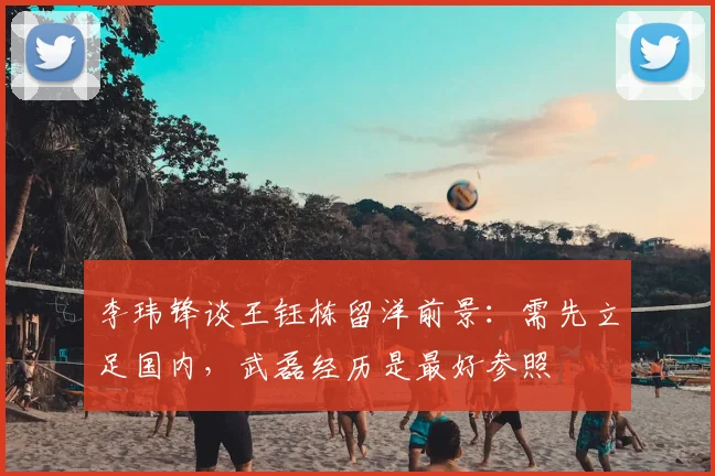 李玮锋谈王钰栋留洋前景：需先立足国内，武磊经历是最好参照