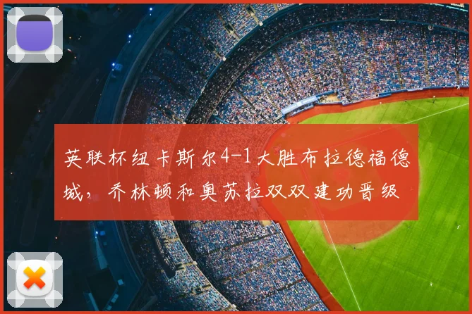 英联杯纽卡斯尔4-1大胜布拉德福德城，乔林顿和奥苏拉双双建功晋级