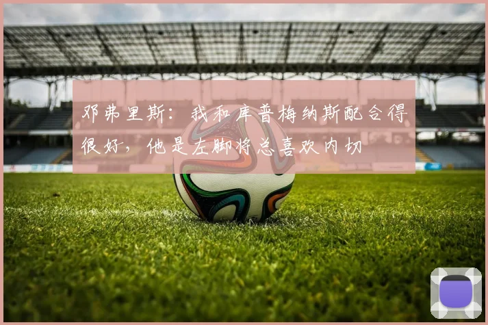 邓弗里斯：我和库普梅纳斯配合得很好，他是左脚将总喜欢内切
