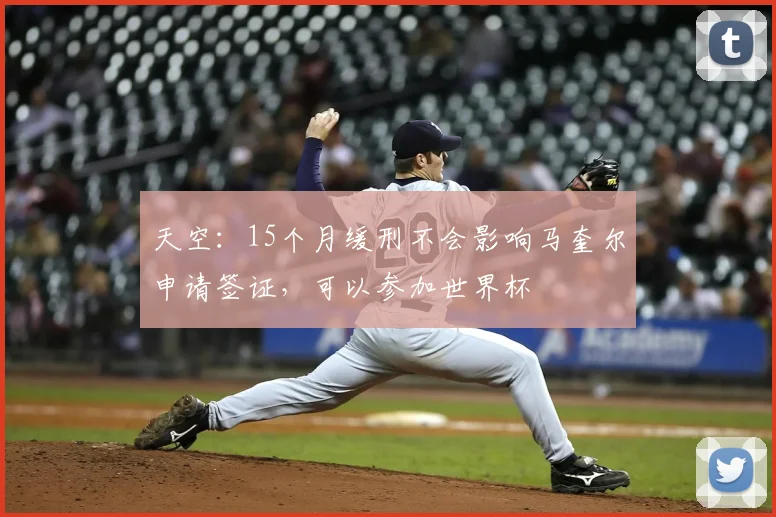 天空：15个月缓刑不会影响马奎尔申请签证，可以参加世界杯