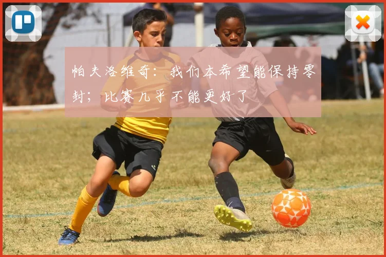 帕夫洛维奇：我们本希望能保持零封；比赛几乎不能更好了