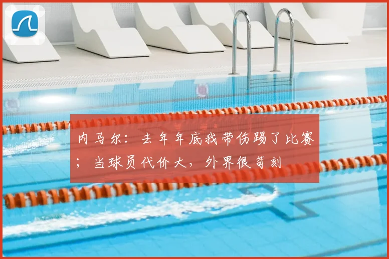 内马尔：去年年底我带伤踢了比赛；当球员代价大，外界很苛刻