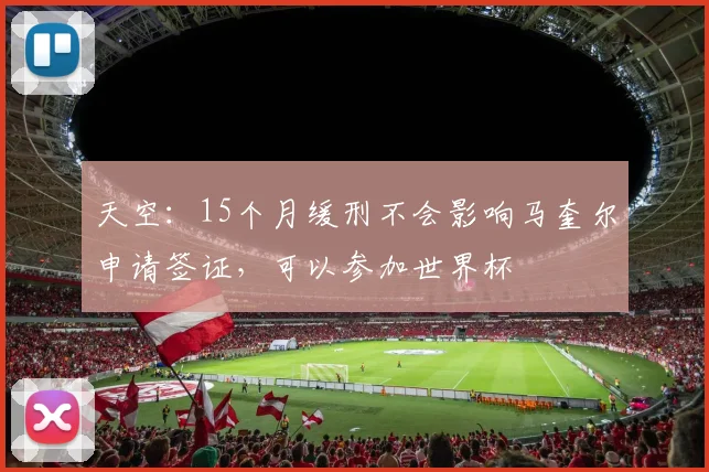 天空：15个月缓刑不会影响马奎尔申请签证，可以参加世界杯