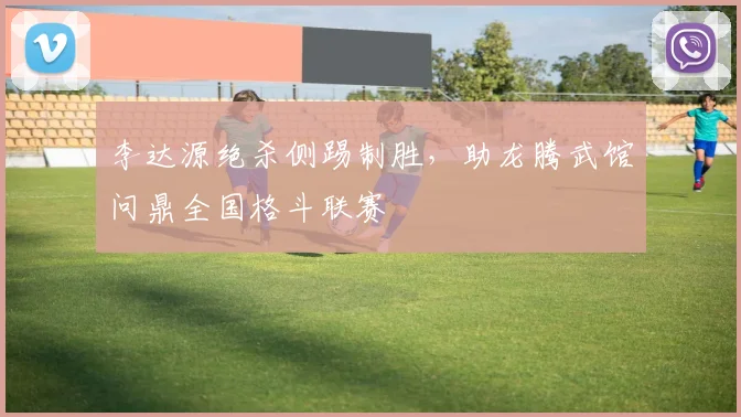李达源绝杀侧踢制胜，助龙腾武馆问鼎全国格斗联赛