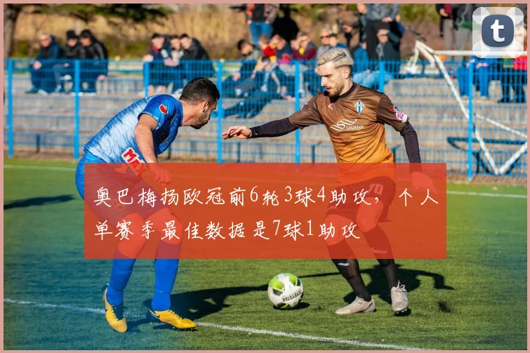 奥巴梅扬欧冠前6轮3球4助攻，个人单赛季最佳数据是7球1助攻