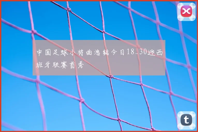 中国足球小将曲浩铭今日18_30迎西班牙联赛首秀