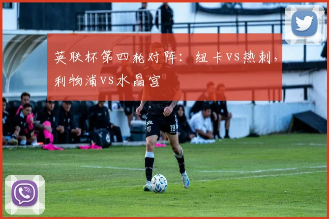 英联杯第四轮对阵：纽卡vs热刺，利物浦vs水晶宫