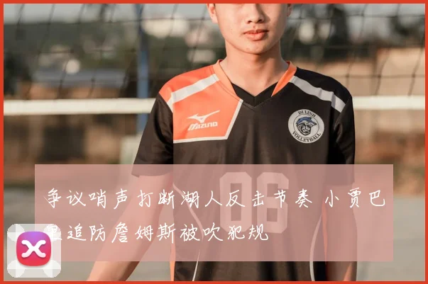 争议哨声打断湖人反击节奏 小贾巴里追防詹姆斯被吹犯规