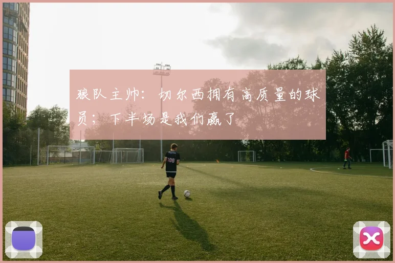 狼队主帅：切尔西拥有高质量的球员；下半场是我们赢了