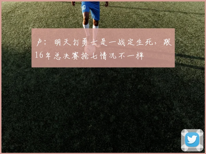 卢：明天打勇士是一战定生死，跟16年总决赛抢七情况不一样