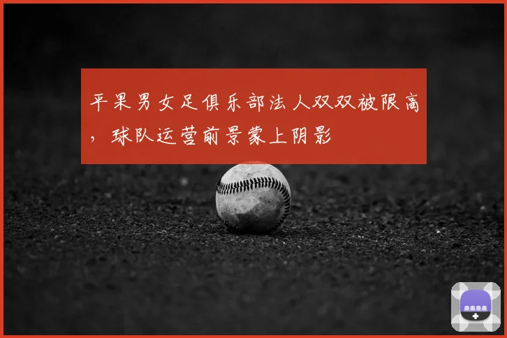 平果男女足俱乐部法人双双被限高，球队运营前景蒙上阴影