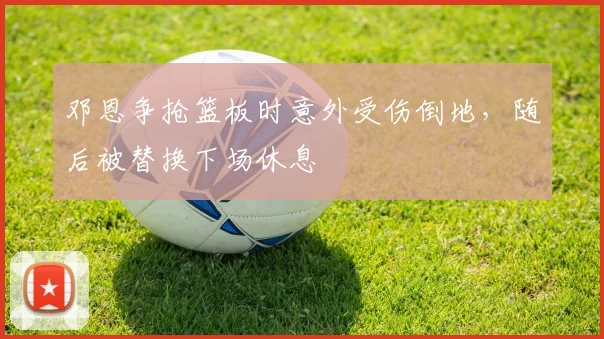 邓恩争抢篮板时意外受伤倒地，随后被替换下场休息